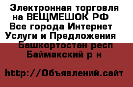 Электронная торговля на ВЕЩМЕШОК.РФ - Все города Интернет » Услуги и Предложения   . Башкортостан респ.,Баймакский р-н